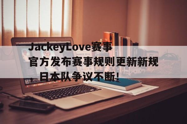 南宫28-JackeyLove赛事官方发布赛事规则更新新规，日本队争议不断！的简单介绍